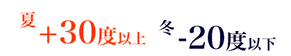 夏＋30度以上 冬－20度以下 